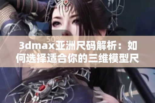 3dmax亚洲尺码解析：如何选择适合你的三维模型尺寸