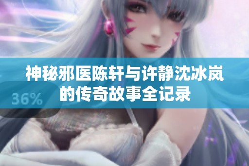 神秘邪医陈轩与许静沈冰岚的传奇故事全记录