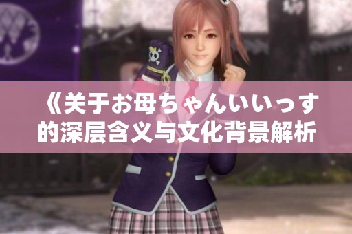 《关于お母ちゃんいいっす的深层含义与文化背景解析》