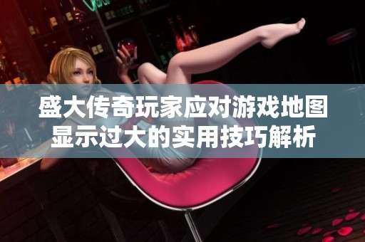 盛大传奇玩家应对游戏地图显示过大的实用技巧解析