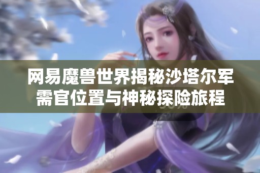 网易魔兽世界揭秘沙塔尔军需官位置与神秘探险旅程