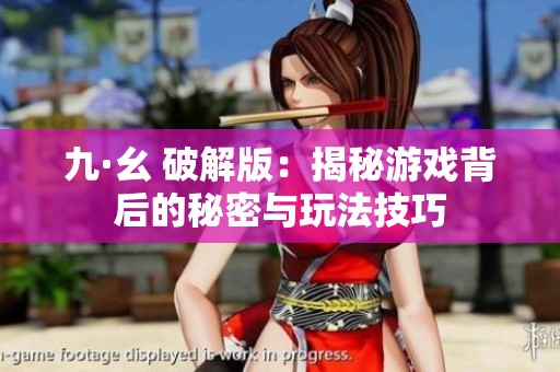 九·幺 破解版：揭秘游戏背后的秘密与玩法技巧