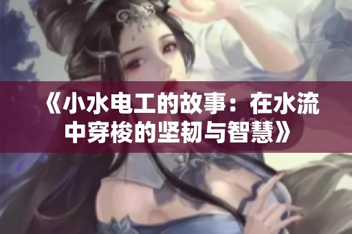 《小水电工的故事：在水流中穿梭的坚韧与智慧》
