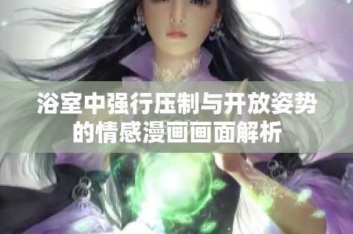 浴室中强行压制与开放姿势的情感漫画画面解析