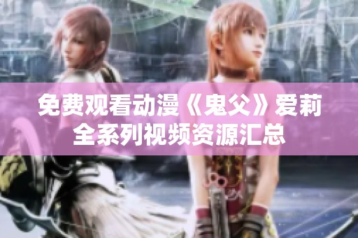 免费观看动漫《鬼父》爱莉全系列视频资源汇总