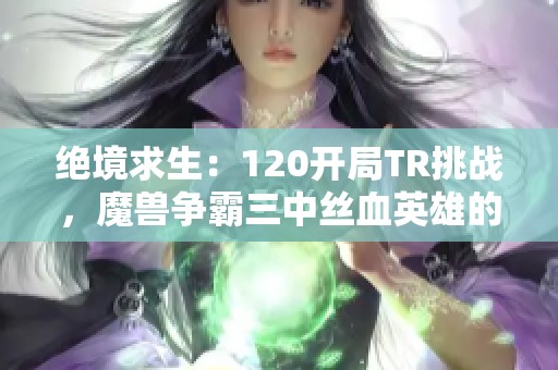 绝境求生：120开局TR挑战，魔兽争霸三中丝血英雄的心跳对决