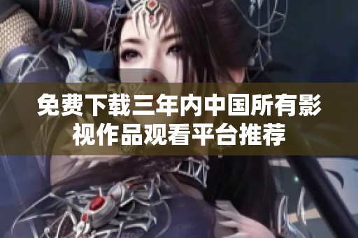 免费下载三年内中国所有影视作品观看平台推荐