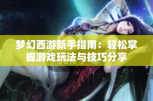 梦幻西游新手指南：轻松掌握游戏玩法与技巧分享