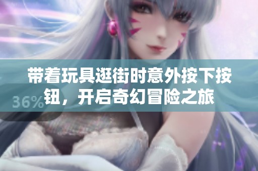 带着玩具逛街时意外按下按钮，开启奇幻冒险之旅