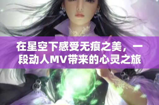 在星空下感受无痕之美，一段动人MV带来的心灵之旅