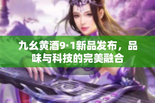 九幺黄酒9·1新品发布，品味与科技的完美融合