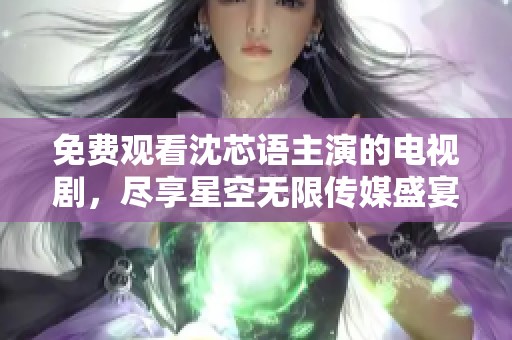 免费观看沈芯语主演的电视剧，尽享星空无限传媒盛宴