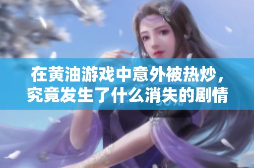 在黄油游戏中意外被热炒，究竟发生了什么消失的剧情