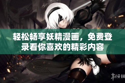 轻松畅享妖精漫画，免费登录看你喜欢的精彩内容