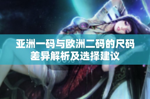 亚洲一码与欧洲二码的尺码差异解析及选择建议