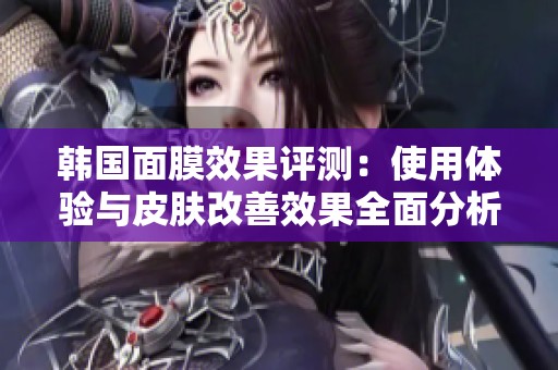 韩国面膜效果评测：使用体验与皮肤改善效果全面分析