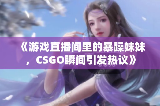 《游戏直播间里的暴躁妹妹，CSGO瞬间引发热议》