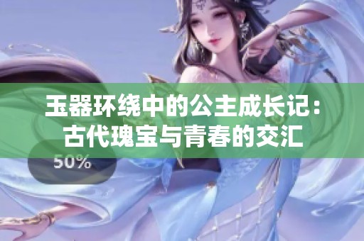 玉器环绕中的公主成长记：古代瑰宝与青春的交汇