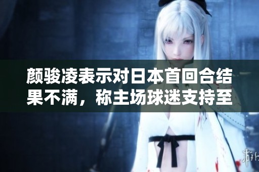 颜骏凌表示对日本首回合结果不满，称主场球迷支持至关重要