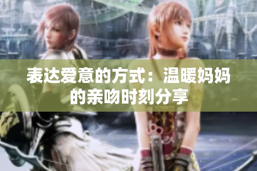 表达爱意的方式：温暖妈妈的亲吻时刻分享