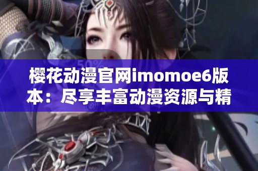 樱花动漫官网imomoe6版本：尽享丰富动漫资源与精彩内容