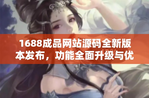 1688成品网站源码全新版本发布，功能全面升级与优化