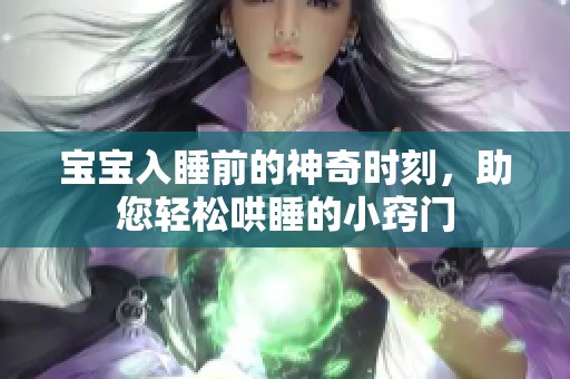 宝宝入睡前的神奇时刻，助您轻松哄睡的小窍门