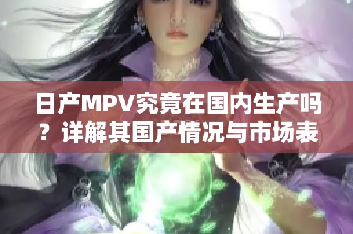 日产MPV究竟在国内生产吗？详解其国产情况与市场表现