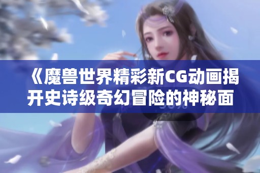 《魔兽世界精彩新CG动画揭开史诗级奇幻冒险的神秘面纱》