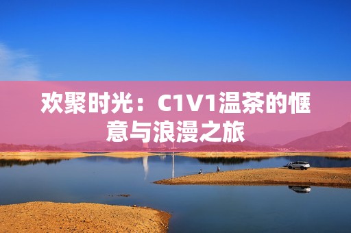 欢聚时光：C1V1温茶的惬意与浪漫之旅