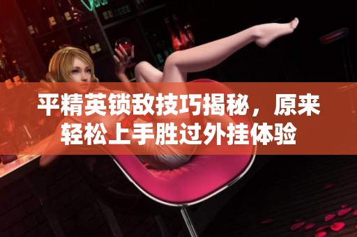 平精英锁敌技巧揭秘，原来轻松上手胜过外挂体验