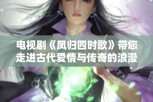 电视剧《凤归四时歌》带您走进古代爱情与传奇的浪漫世界