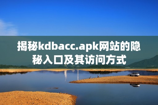 揭秘kdbacc.apk网站的隐秘入口及其访问方式