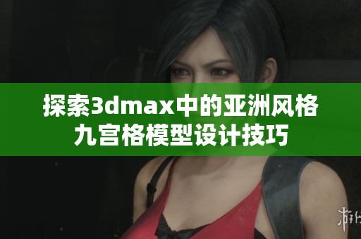 探索3dmax中的亚洲风格九宫格模型设计技巧