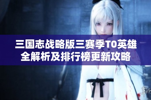 三国志战略版三赛季T0英雄全解析及排行榜更新攻略