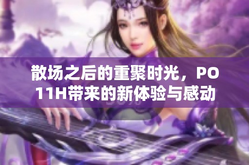 散场之后的重聚时光，PO11H带来的新体验与感动