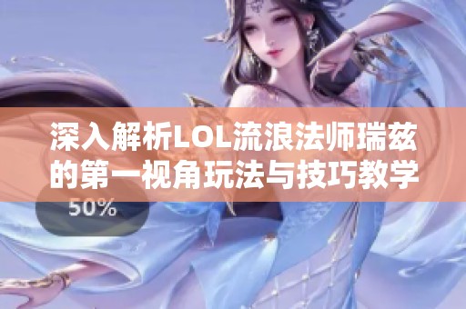 深入解析LOL流浪法师瑞兹的第一视角玩法与技巧教学