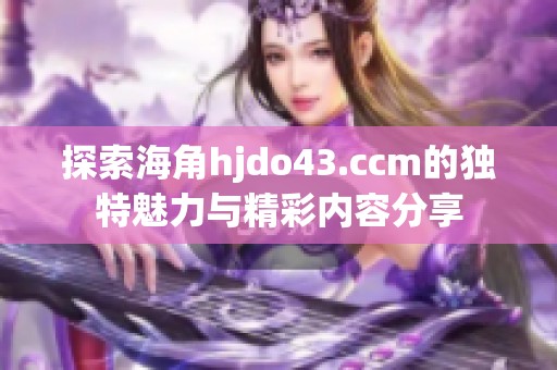 探索海角hjdo43.ccm的独特魅力与精彩内容分享