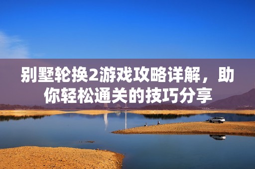别墅轮换2游戏攻略详解，助你轻松通关的技巧分享