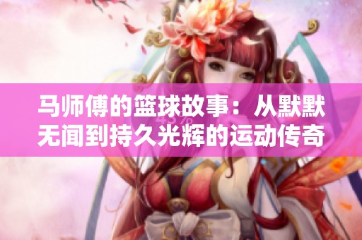 马师傅的篮球故事：从默默无闻到持久光辉的运动传奇