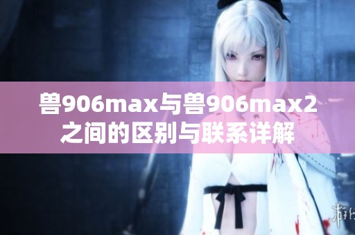 兽906max与兽906max2之间的区别与联系详解