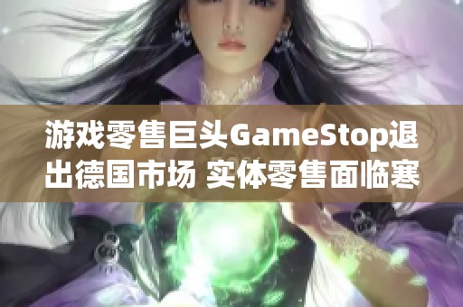 游戏零售巨头GameStop退出德国市场 实体零售面临寒冬挑战