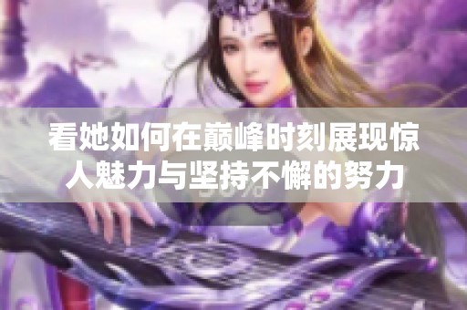 看她如何在巅峰时刻展现惊人魅力与坚持不懈的努力