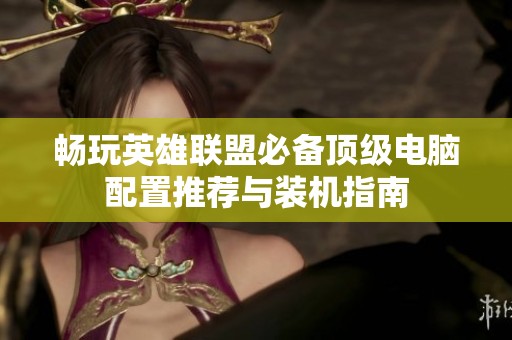 畅玩英雄联盟必备顶级电脑配置推荐与装机指南