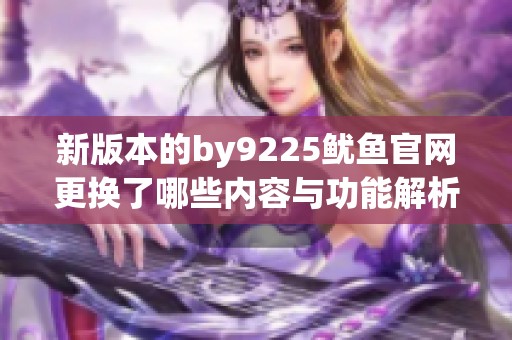 新版本的by9225鱿鱼官网更换了哪些内容与功能解析
