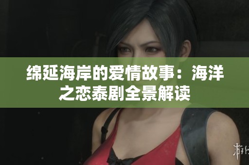 绵延海岸的爱情故事：海洋之恋泰剧全景解读