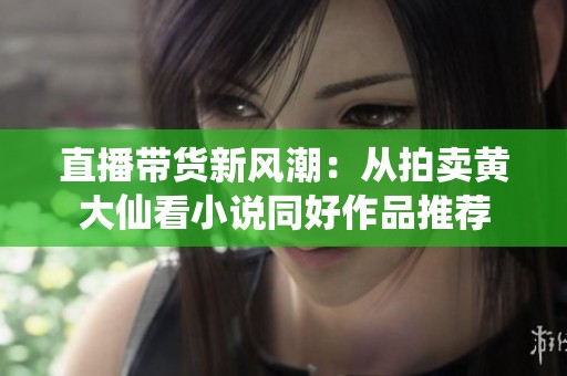 直播带货新风潮：从拍卖黄大仙看小说同好作品推荐