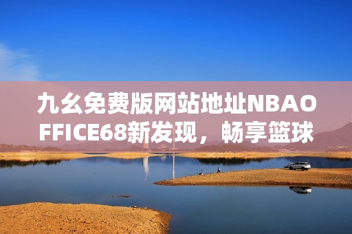 九幺免费版网站地址NBAOFFICE68新发现，畅享篮球精彩时刻