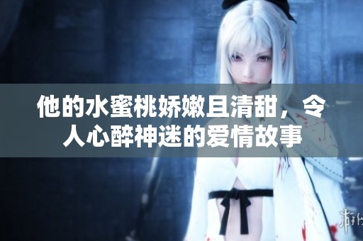 他的水蜜桃娇嫩且清甜，令人心醉神迷的爱情故事