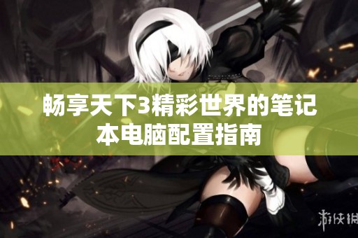 畅享天下3精彩世界的笔记本电脑配置指南
